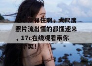 这谁顶得住啊，大尺度照片流出懂的都懂速来，17c在线观看带你吃个爽！