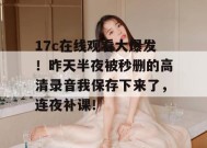 17c在线观看大爆发！昨天半夜被秒删的高清录音我保存下来了，连夜补课！