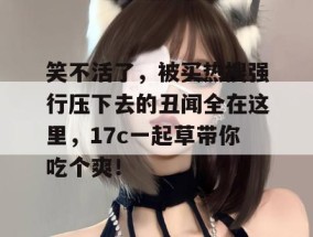 笑不活了，被买热搜强行压下去的丑闻全在这里，17c一起草带你吃个爽！
