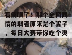 看傻眼了！那个全网同情的弱者原来是个骗子，每日大赛带你吃个爽！