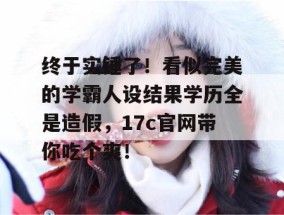 终于实锤了！看似完美的学霸人设结果学历全是造假，17c官网带你吃个爽！
