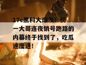 17c黑料大爆发！榜一大哥连夜销号跑路的内幕终于找到了，吃瓜速度进！