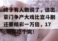 终于有人敢说了，这出豪门争产大戏比宫斗剧还要精彩一万倍，17c带你吃个爽！