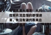 每日大赛大爆发！大尺度照片流出懂的都懂速来，有没有课代表来总结一下重点？