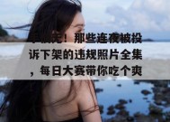 手慢无！那些连夜被投诉下架的违规照片全集，每日大赛带你吃个爽！