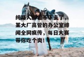 纯路人都看不下去了，某大厂高管的办公室绯闻全网疯传，每日大赛带你吃个爽！