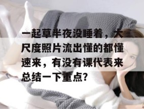 一起草半夜没睡着，大尺度照片流出懂的都懂速来，有没有课代表来总结一下重点？
