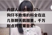 内部人士透露，17c狗仔不敢爆的料全在这几张聊天截图里，千万别点开后果自负！
