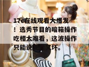 17c在线观看大爆发！选秀节目的暗箱操作吃相太难看，这波操作只能说又蠢又坏。