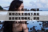 简直丧心病狂，一起草某擦边女主播线下真实面目被无情曝光，求路过的大神科普。
