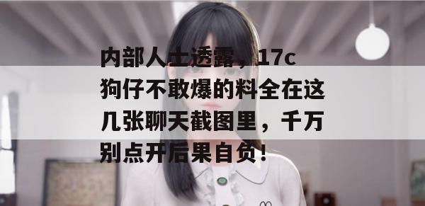 内部人士透露，17c狗仔不敢爆的料全在这几张聊天截图里，千万别点开后果自负！
