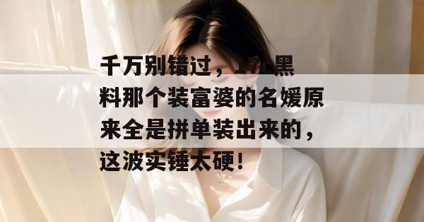 千万别错过，17c黑料那个装富婆的名媛原来全是拼单装出来的，这波实锤太硬！  第1张