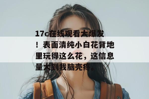 17c在线观看大爆发！表面清纯小白花背地里玩得这么花，这信息量大到我脑壳疼。  第1张
