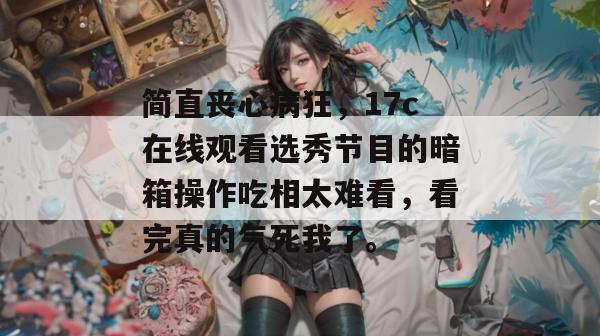 简直丧心病狂，17c在线观看选秀节目的暗箱操作吃相太难看，看完真的气死我了。  第1张