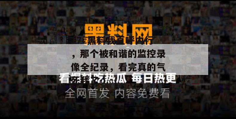 17c黑料我直呼内行，那个被和谐的监控录像全纪录，看完真的气死我了。  第1张