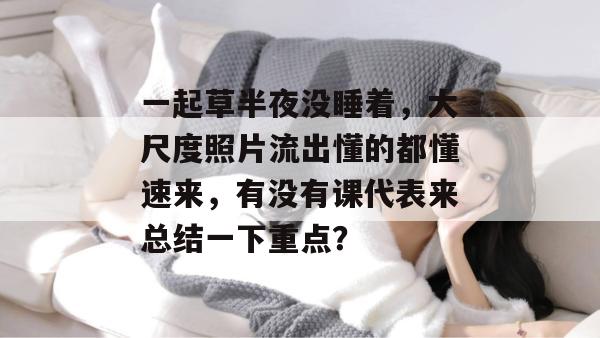 一起草半夜没睡着，大尺度照片流出懂的都懂速来，有没有课代表来总结一下重点？  第1张
